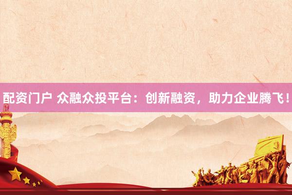 配资门户 众融众投平台：创新融资，助力企业腾飞！