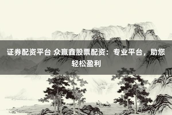 证券配资平台 众赢鑫股票配资：专业平台，助您轻松盈利