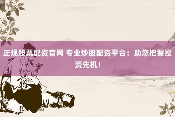 正规股票配资官网 专业炒股配资平台：助您把握投资先机！