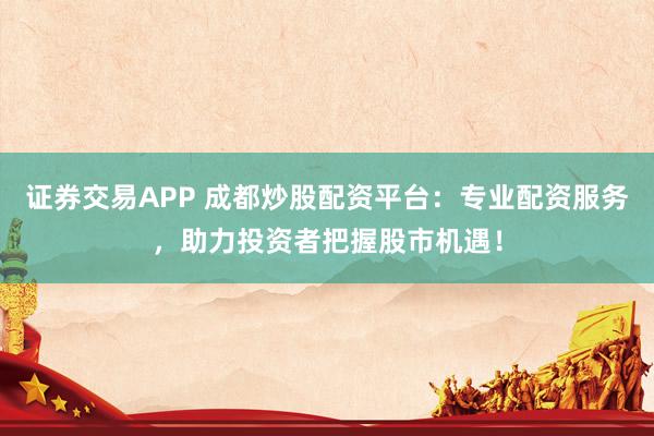 证券交易APP 成都炒股配资平台:专业配资服务,助力投资者把握股市机遇!