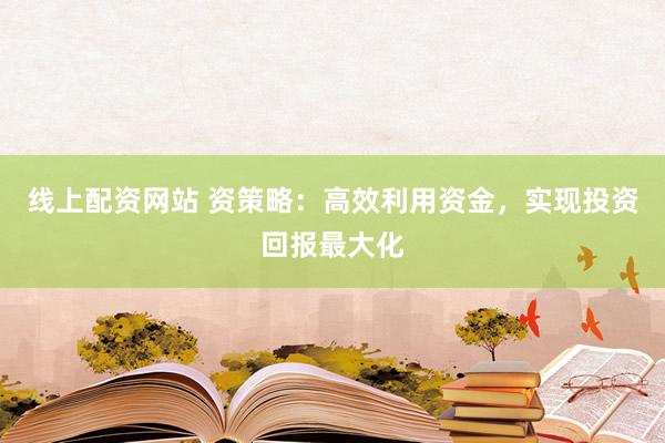线上配资网站 资策略：高效利用资金，实现投资回报最大化