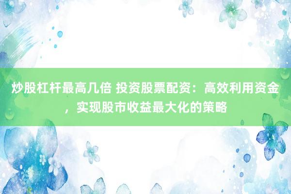 炒股杠杆最高几倍 投资股票配资:高效利用资金,实现股市收益最大化的策略