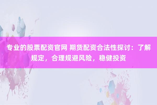专业的股票配资官网 期货配资合法性探讨：了解规定，合理规避风险，稳健投资