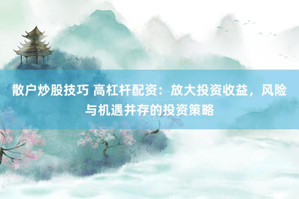 散户炒股技巧 高杠杆配资：放大投资收益，风险与机遇并存的投资策略
