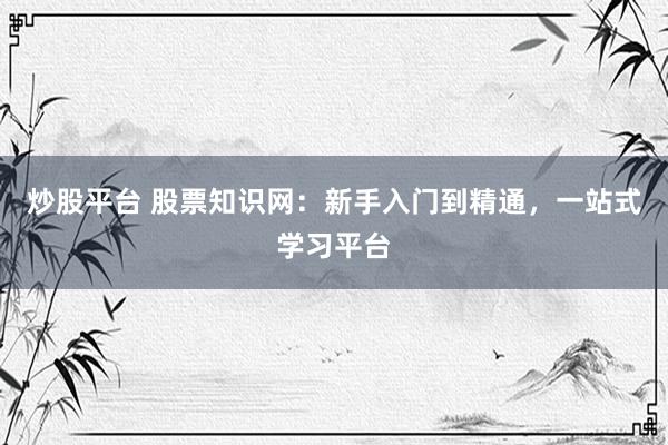 炒股平台 股票知识网：新手入门到精通，一站式学习平台
