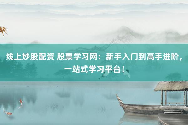 线上炒股配资 股票学习网：新手入门到高手进阶，一站式学习平台！
