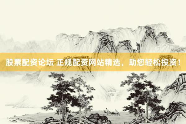 股票配资论坛 正规配资网站精选，助您轻松投资！