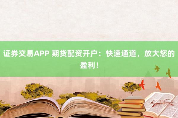 证券交易APP 期货配资开户：快速通道，放大您的盈利！