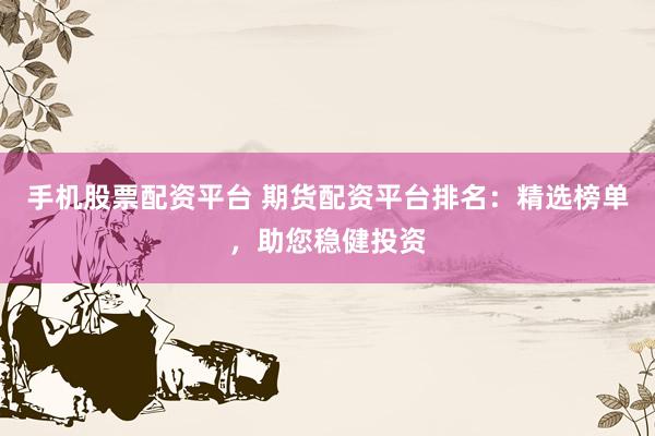手机股票配资平台 期货配资平台排名:精选榜单,助您稳健投资