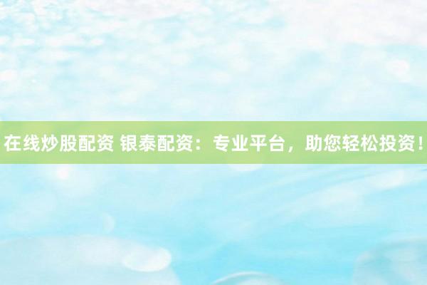 在线炒股配资 银泰配资：专业平台，助您轻松投资！
