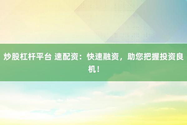 炒股杠杆平台 速配资：快速融资，助您把握投资良机！