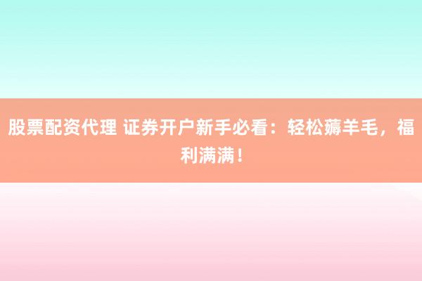 股票配资代理 证券开户新手必看：轻松薅羊毛，福利满满！