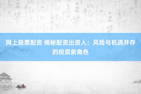 网上股票配资 揭秘配资出资人：风险与机遇并存的投资新角色