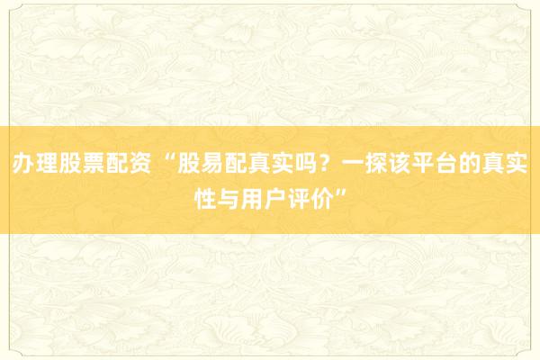 办理股票配资 “股易配真实吗？一探该平台的真实性与用户评价”