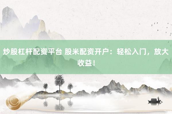 炒股杠杆配资平台 股米配资开户：轻松入门，放大收益！