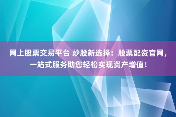 网上股票交易平台 炒股新选择：股票配资官网，一站式服务助您轻松实现资产增值！