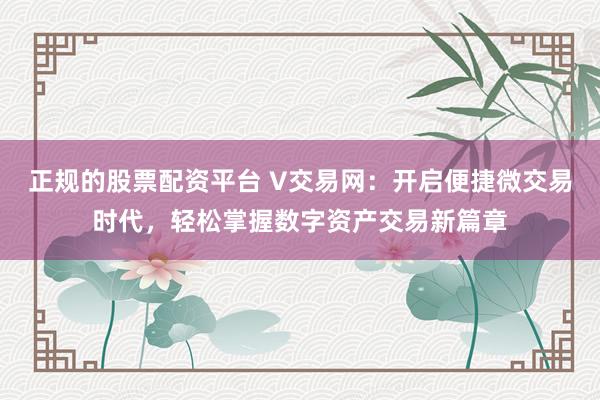 正规的股票配资平台 V交易网：开启便捷微交易时代，轻松掌握数字资产交易新篇章