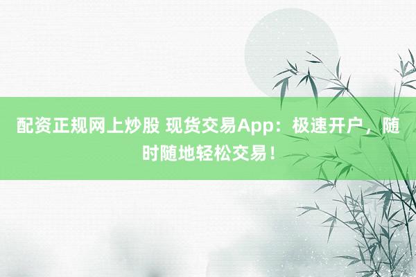 配资正规网上炒股 现货交易App:极速开户,随时随地轻松交易!