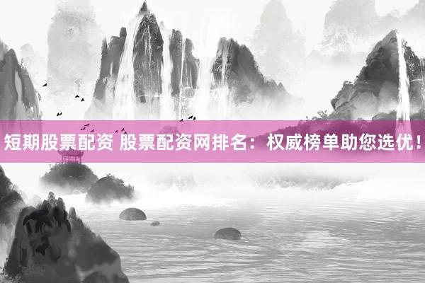 短期股票配资 股票配资网排名：权威榜单助您选优！