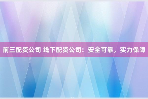 前三配资公司 线下配资公司：安全可靠，实力保障