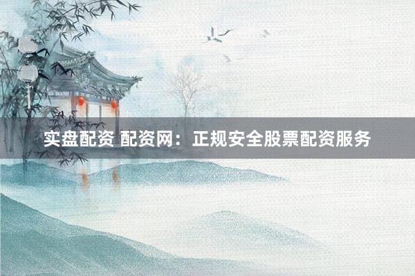 实盘配资 配资网：正规安全股票配资服务