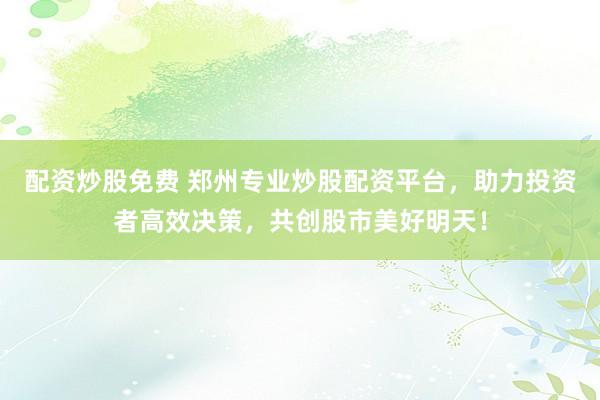 配资炒股免费 郑州专业炒股配资平台，助力投资者高效决策，共创股市美好明天！
