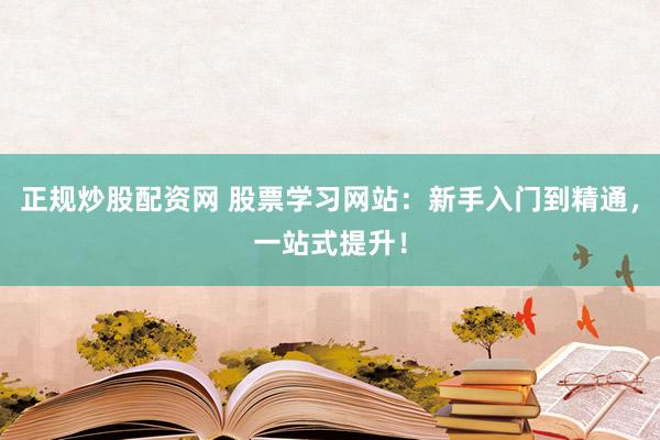 正规炒股配资网 股票学习网站：新手入门到精通，一站式提升！