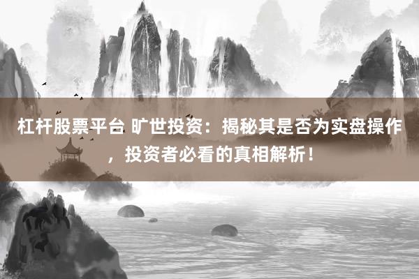 杠杆股票平台 旷世投资:揭秘其是否为实盘操作,投资者必看的真相解析!