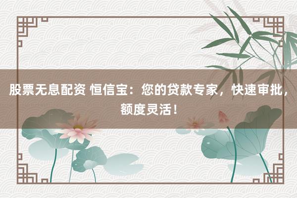 股票无息配资 恒信宝:您的贷款专家,快速审批,额度灵活!