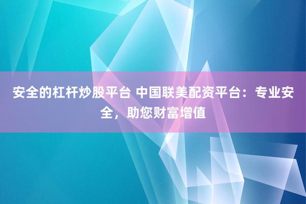 安全的杠杆炒股平台 中国联美配资平台:专业安全,助您财富增值