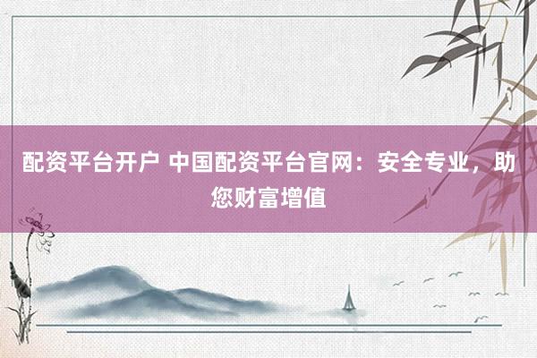 配资平台开户 中国配资平台官网:安全专业,助您财富增值