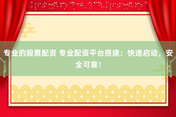 专业的股票配资 专业配资平台搭建:快速启动,安全可靠!