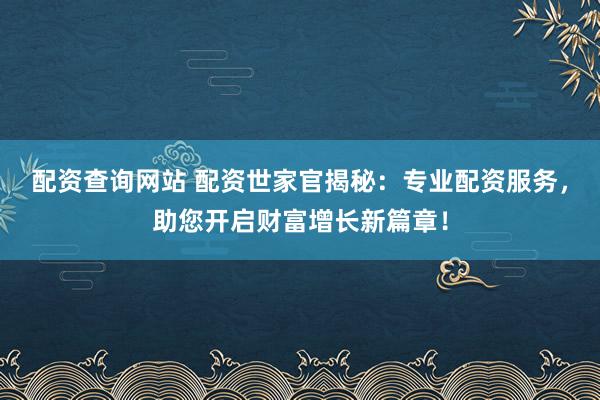 配资查询网站 配资世家官揭秘:专业配资服务,助您开启财富增长新篇章!