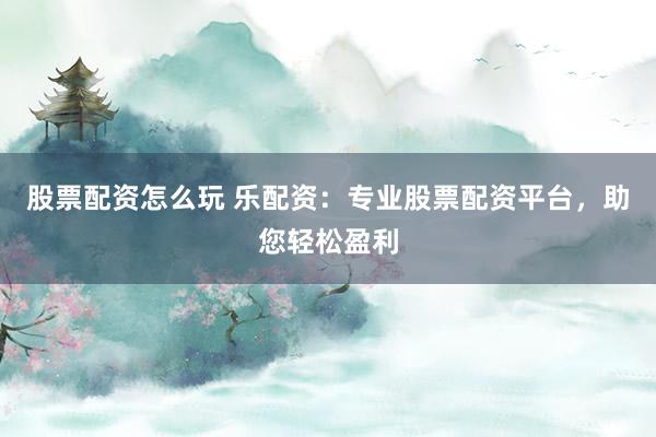 股票配资怎么玩 乐配资:专业股票配资平台,助您轻松盈利