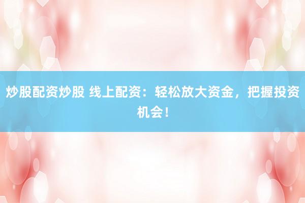 炒股配资炒股 线上配资:轻松放大资金,把握投资机会!