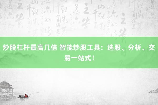炒股杠杆最高几倍 智能炒股工具：选股、分析、交易一站式！