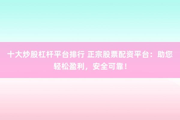 十大炒股杠杆平台排行 正宗股票配资平台：助您轻松盈利，安全可靠！