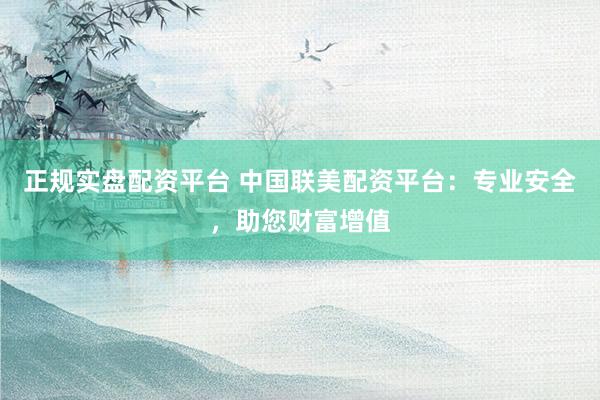 正规实盘配资平台 中国联美配资平台：专业安全，助您财富增值