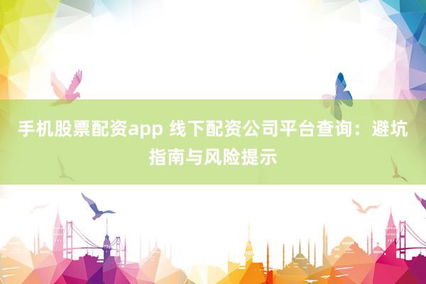 手机股票配资app 线下配资公司平台查询:避坑指南与风险提示