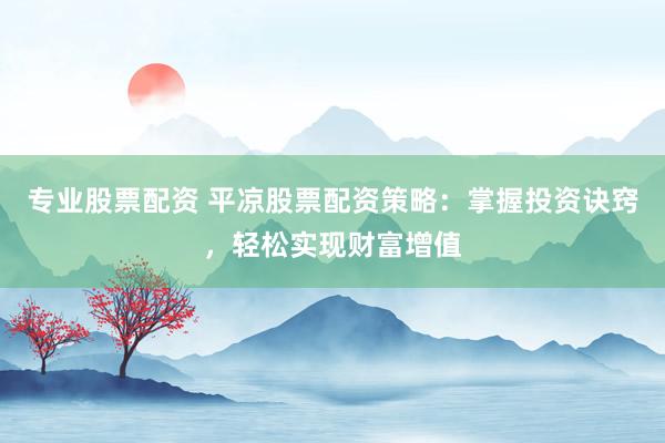 专业股票配资 平凉股票配资策略:掌握投资诀窍,轻松实现财富增值