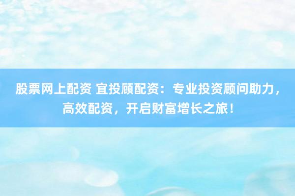股票网上配资 宜投顾配资:专业投资顾问助力,高效配资,开启财富增长之旅!