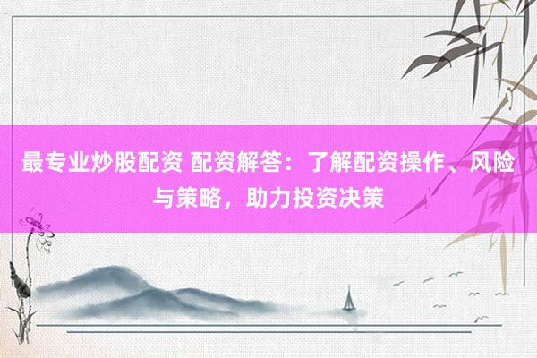 最专业炒股配资 配资解答:了解配资操作、风险与策略,助力投资决策