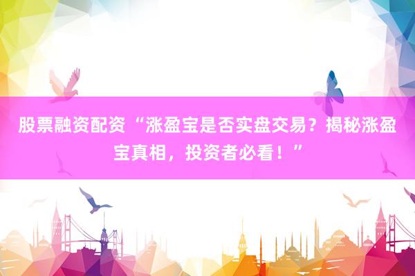 股票融资配资 “涨盈宝是否实盘交易?揭秘涨盈宝真相,投资者必看!”