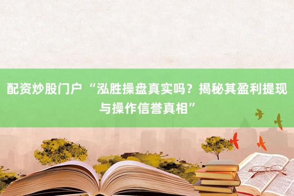 配资炒股门户 “泓胜操盘真实吗?揭秘其盈利提现与操作信誉真相”