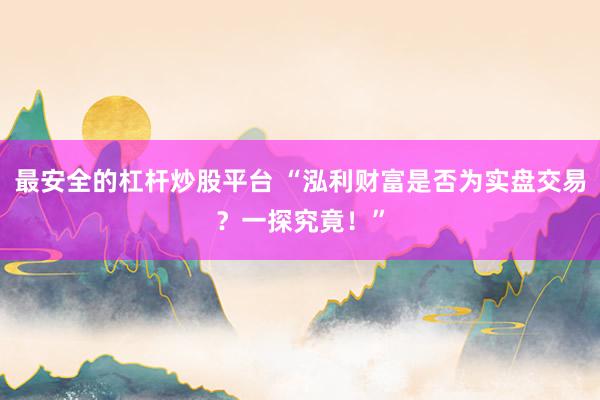 最安全的杠杆炒股平台 “泓利财富是否为实盘交易?一探究竟!”