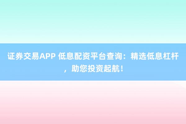 证券交易APP 低息配资平台查询:精选低息杠杆,助您投资起航!