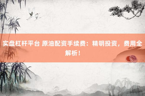 实盘杠杆平台 原油配资手续费：精明投资，费用全解析！