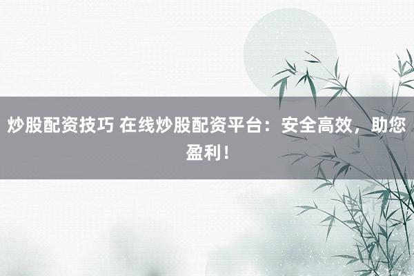 炒股配资技巧 在线炒股配资平台：安全高效，助您盈利！