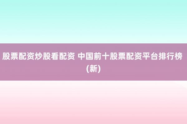 股票配资炒股看配资 中国前十股票配资平台排行榜 (新)