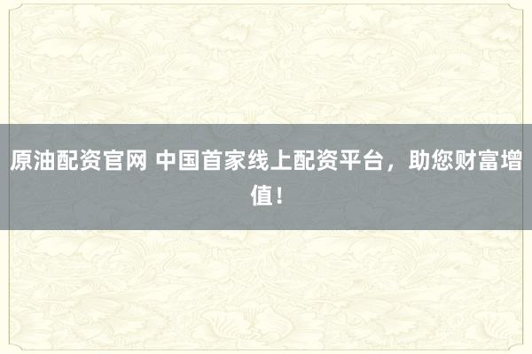 原油配资官网 中国首家线上配资平台，助您财富增值！